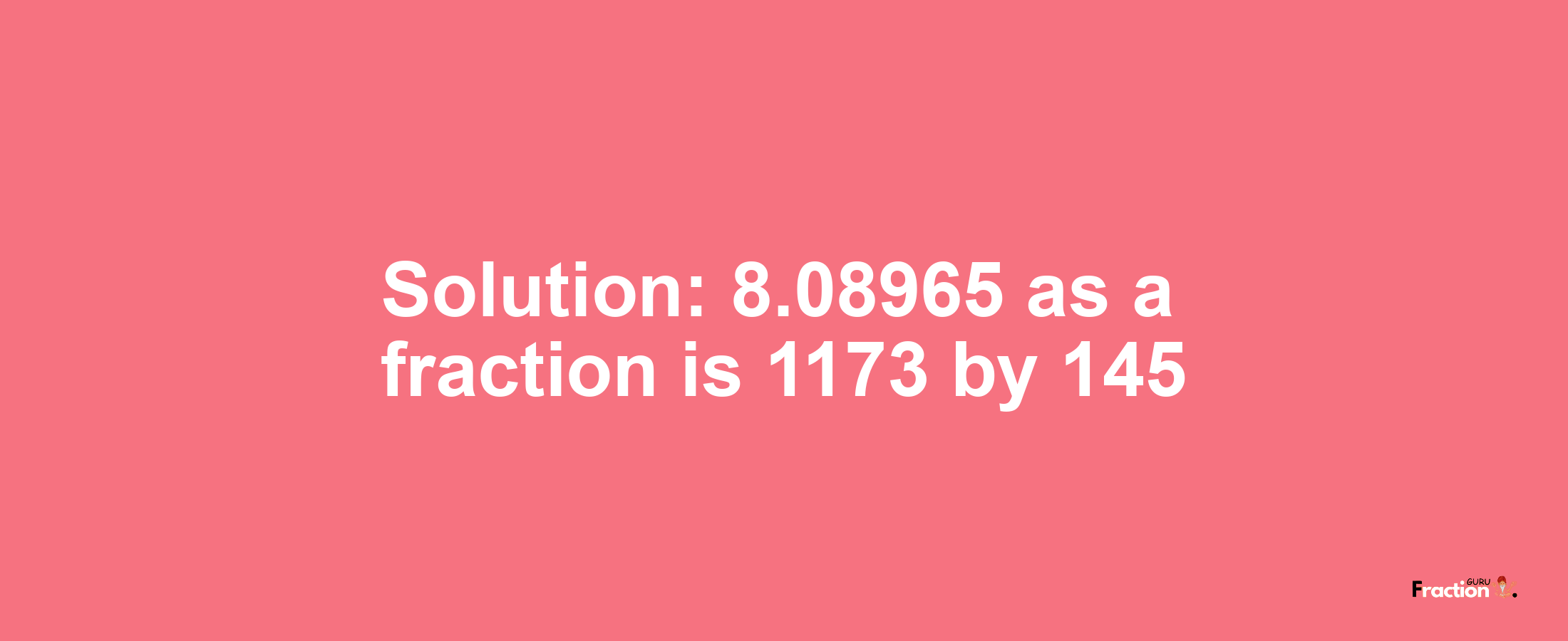 Solution:8.08965 as a fraction is 1173/145